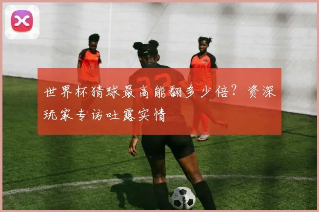 世界杯猜球最高能翻多少倍?资深玩家专访吐露实情