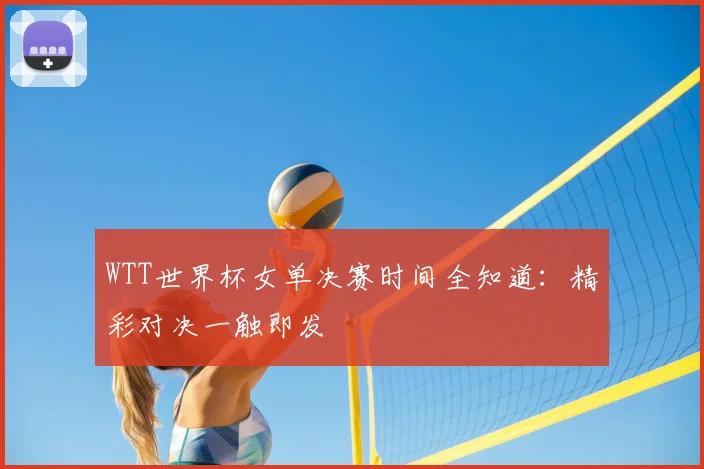 WTT世界杯女单决赛时间全知道:精彩对决一触即发