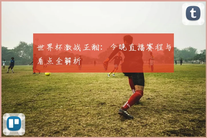 世界杯激战正酣：今晚直播赛程与看点全解析