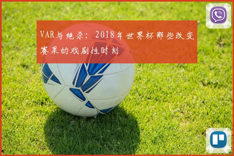 VAR与绝杀：2018年世界杯那些改变赛果的戏剧性时刻