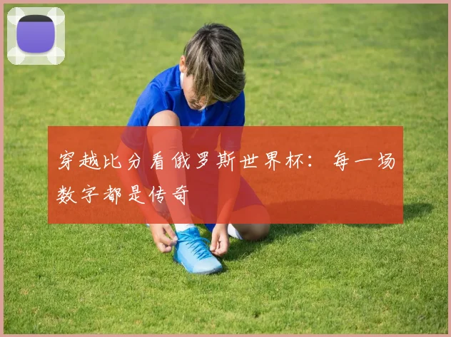 穿越比分看俄罗斯世界杯：每一场数字都是传奇