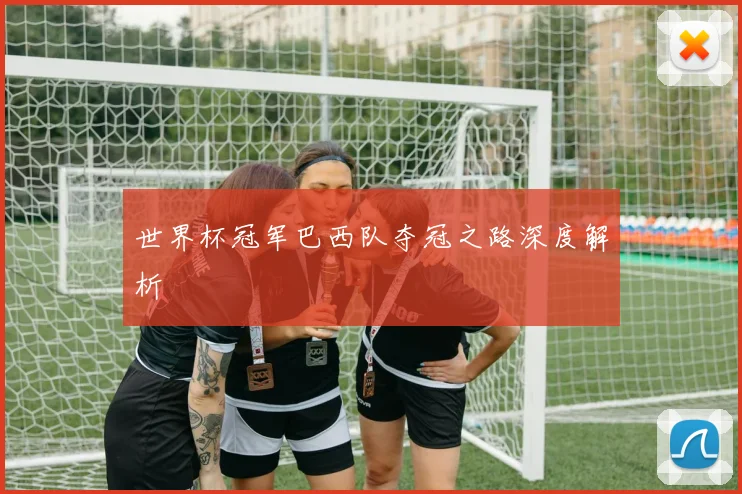 世界杯冠军巴西队夺冠之路深度解析