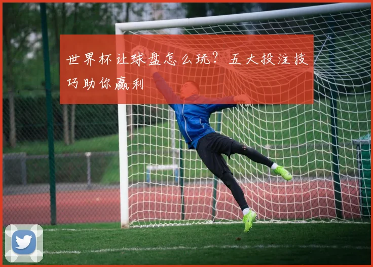 世界杯让球盘怎么玩？五大投注技巧助你赢利