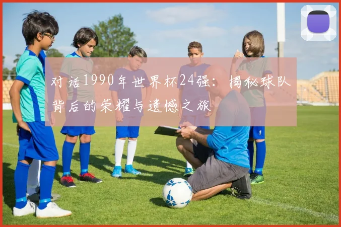 对话1990年世界杯24强：揭秘球队背后的荣耀与遗憾之旅
